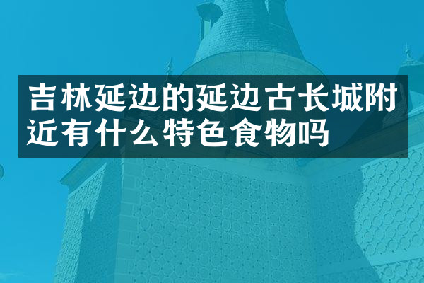 吉林延边的延边古长城附近有什么特色食物吗