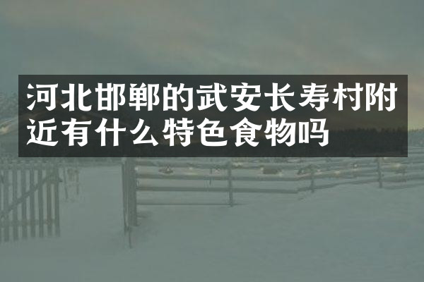 河北邯郸的武安长寿村附近有什么特色食物吗