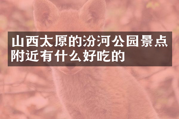 山西太原的汾河公园景点附近有什么好吃的