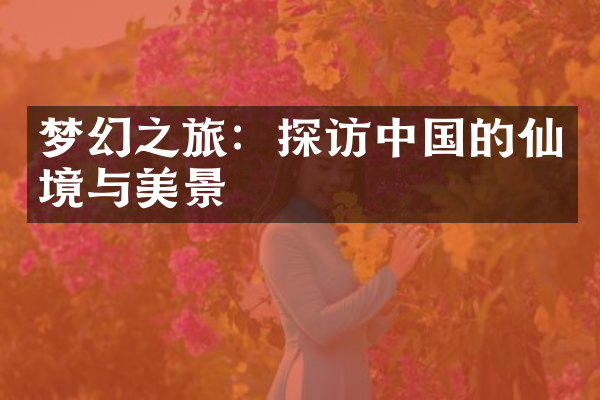 梦幻之旅：探访中国的仙境与美景