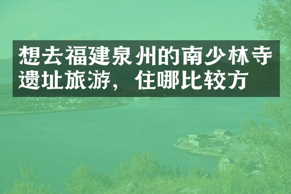 想去福建泉州的南少林寺遗址旅游，住哪比较方便
