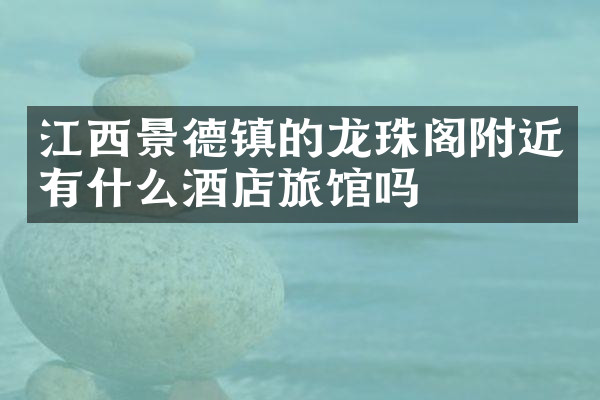 江西景德镇的龙珠阁附近有什么酒店旅馆吗