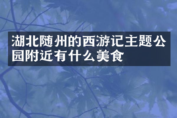 湖北随州的西游记主题公园附近有什么美食
