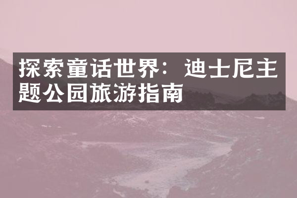 探索童话世界：迪士尼主题公园旅游指南