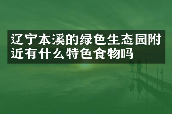 辽宁本溪的绿色生态园附近有什么特色食物吗