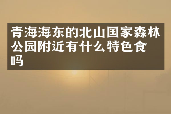 青海海东的北山国家森林公园附近有什么特色食物吗