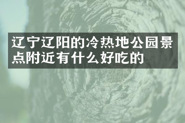 辽宁辽阳的冷热地公园景点附近有什么好吃的