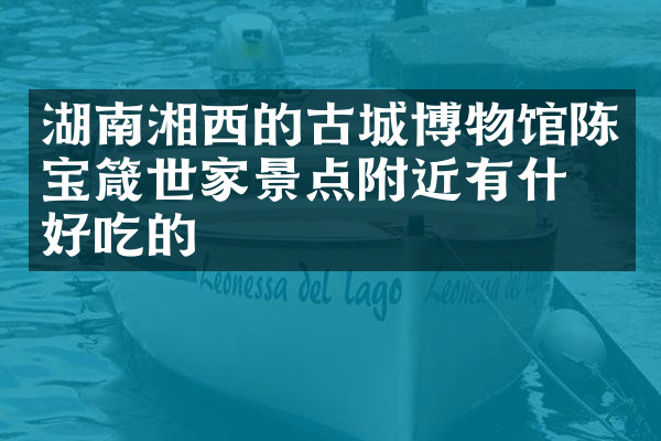 湖南湘西的古城博物馆陈宝箴世家景点附近有什么好吃的