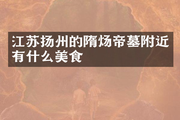江苏扬州的隋炀帝墓附近有什么美食