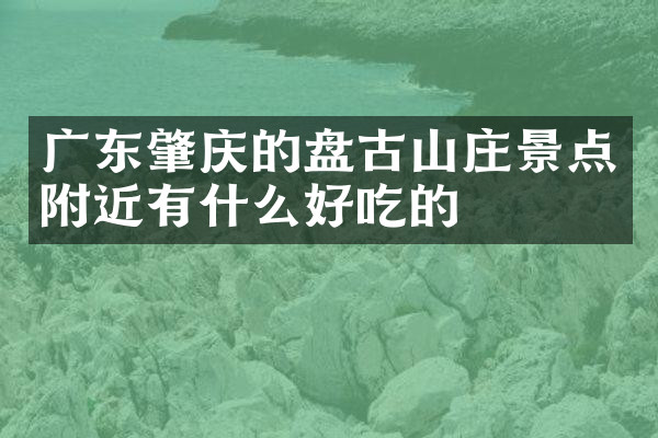 广东肇庆的盘古山庄景点附近有什么好吃的