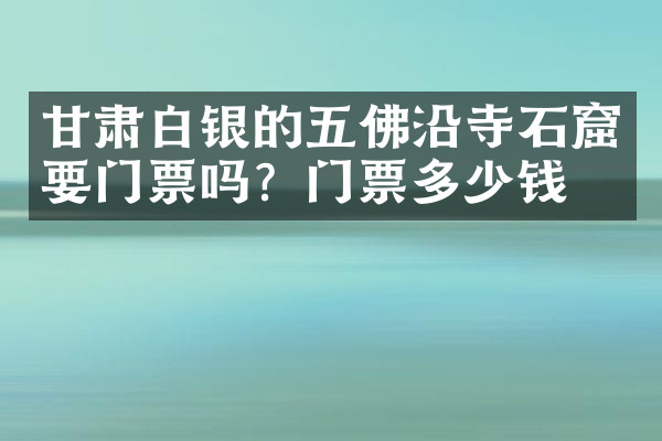 甘肃白银的五佛沿寺石窟要门票吗？门票多少钱？