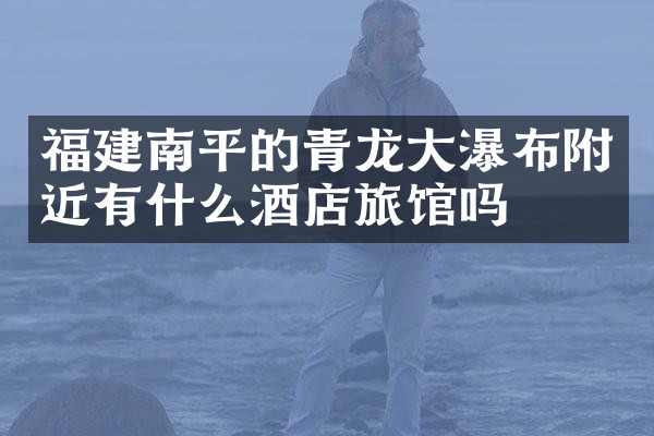 福建南平的青龙大瀑布附近有什么酒店旅馆吗