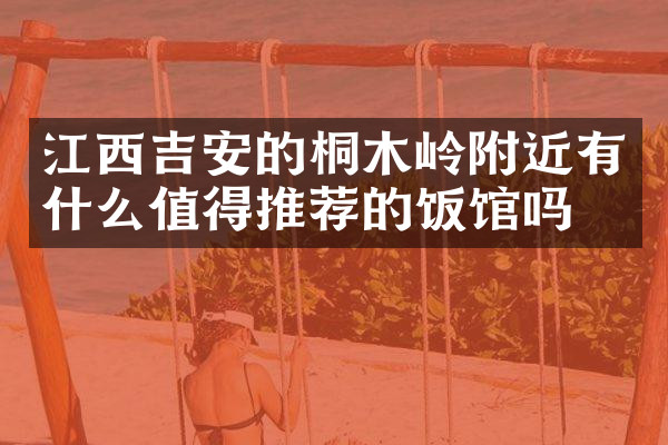 江西吉安的桐木岭附近有什么值得推荐的饭馆吗