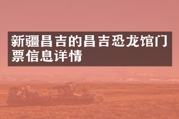 新疆昌吉的昌吉恐龙馆门票信息详情
