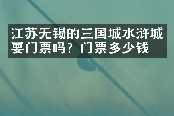 江苏无锡的三国城水浒城要门票吗？门票多少钱？