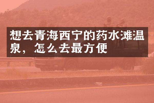想去青海西宁的药水滩温泉，怎么去最方便