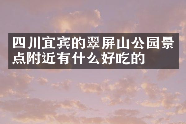 四川宜宾的翠屏山公园景点附近有什么好吃的