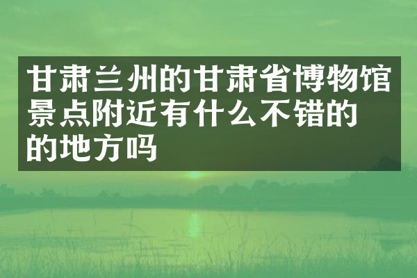 甘肃兰州的甘肃省博物馆景点附近有什么不错的住的地方吗
