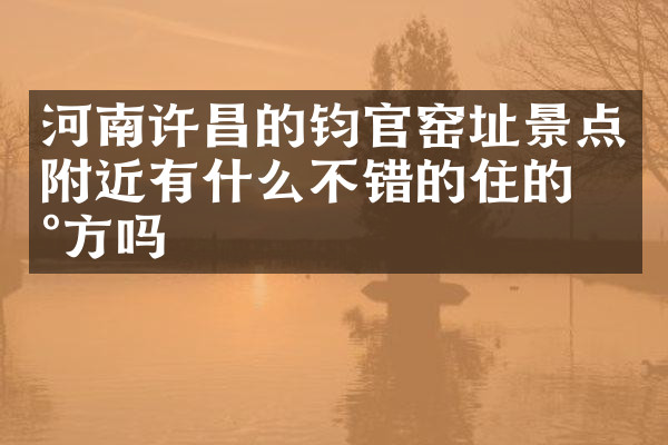 河南许昌的钧官窑址景点附近有什么不错的住的地方吗