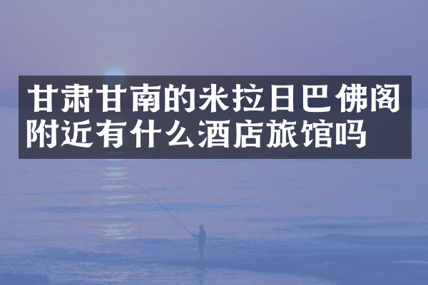甘肃甘南的米拉日巴佛阁附近有什么酒店旅馆吗