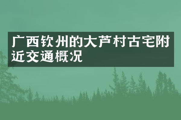广西钦州的大芦村古宅附近交通概况