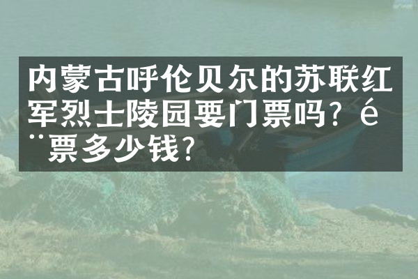 内蒙古呼伦贝尔的苏联红军烈士陵园要门票吗？门票多少钱？