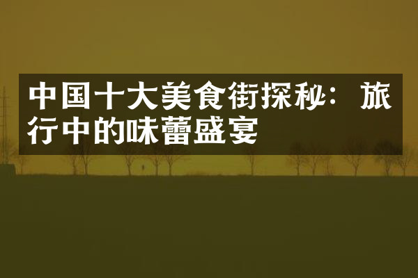 中国十大美食街探秘：旅行中的味蕾盛宴