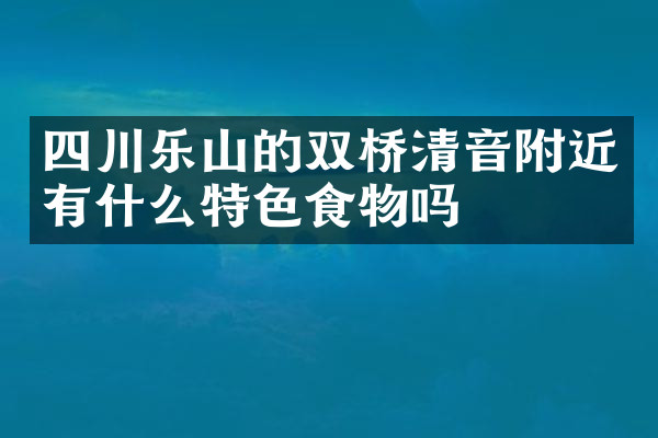 四川乐山的双桥清音附近有什么特色食物吗
