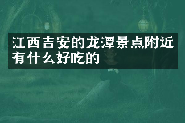 江西吉安的龙潭景点附近有什么好吃的