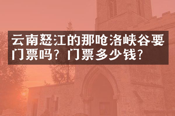 云南怒江的那呛洛峡谷要门票吗？门票多少钱？