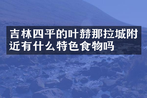 吉林四平的叶赫那拉城附近有什么特色食物吗