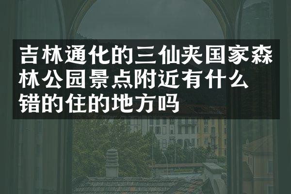 吉林通化的三仙夹国家森林公园景点附近有什么不错的住的地方吗