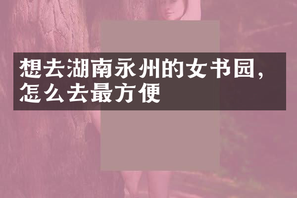 想去湖南永州的女书园，怎么去最方便