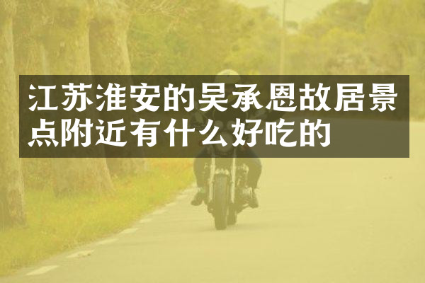 江苏淮安的吴承恩故居景点附近有什么好吃的