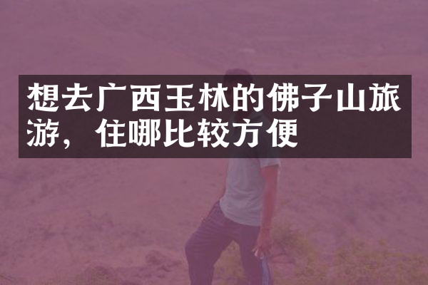 想去广西玉林的佛子山旅游，住哪比较方便