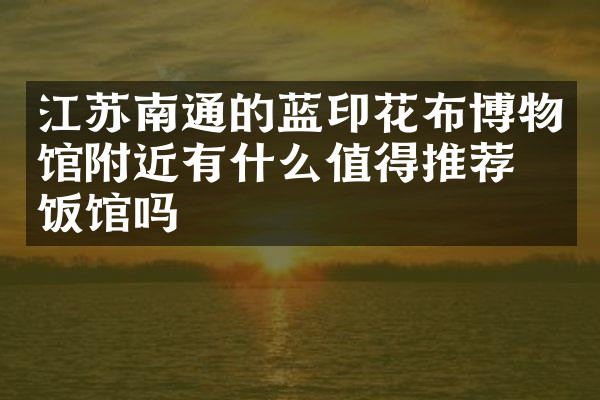 江苏南通的蓝印花布博物馆附近有什么值得推荐的饭馆吗