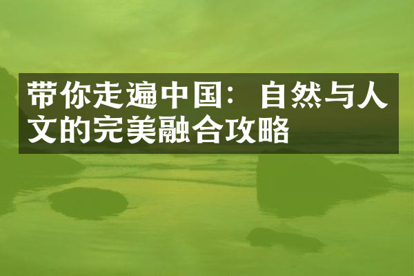 带你走遍中国：自然与人文的完美融合攻略