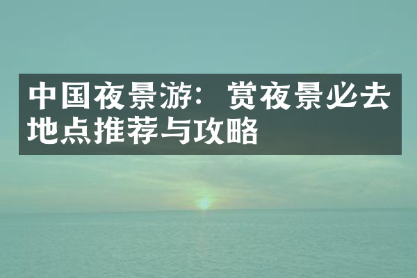 中国夜景游：赏夜景必去地点推荐与攻略