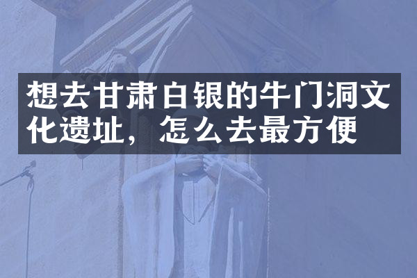 想去甘肃白银的牛门洞文化遗址，怎么去最方便