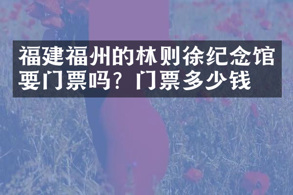 福建福州的林则徐纪念馆要门票吗？门票多少钱？