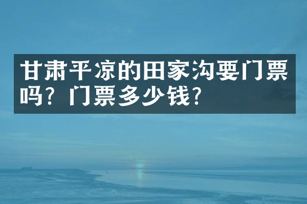 甘肃平凉的田家沟要门票吗？门票多少钱？