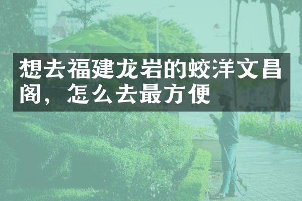 想去福建龙岩的蛟洋文昌阁，怎么去最方便