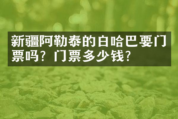 新疆阿勒泰的白哈巴要门票吗？门票多少钱？