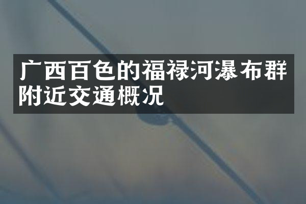 广西百色的福禄河瀑布群附近交通概况