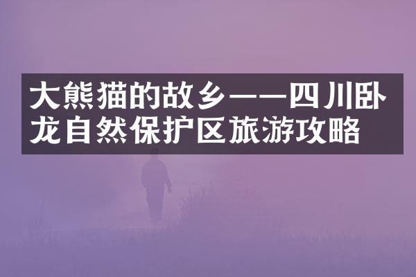 大熊猫的故乡——四川卧龙自然保护区旅游攻略