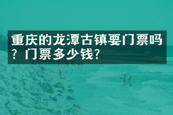 重庆的龙潭古镇要门票吗？门票多少钱？