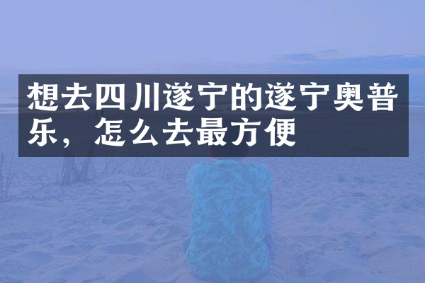 想去四川遂宁的遂宁奥普乐，怎么去最方便