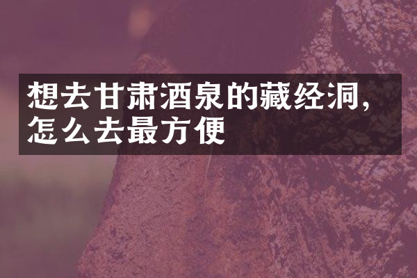 想去甘肃酒泉的藏经洞，怎么去最方便