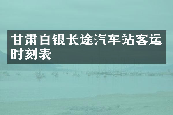 甘肃白银长途汽车站客运时刻表
