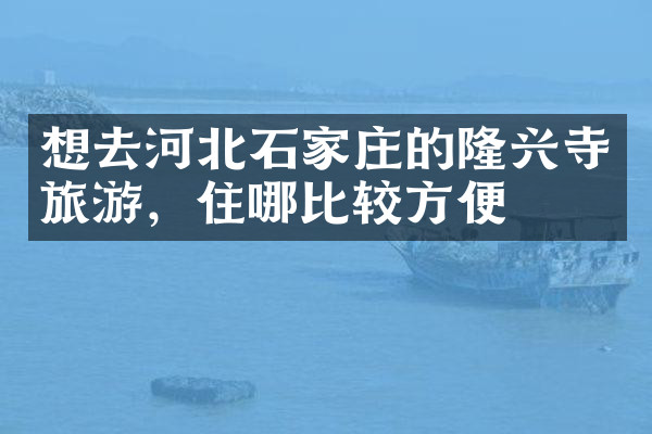 想去河北石家庄的隆兴寺旅游，住哪比较方便
